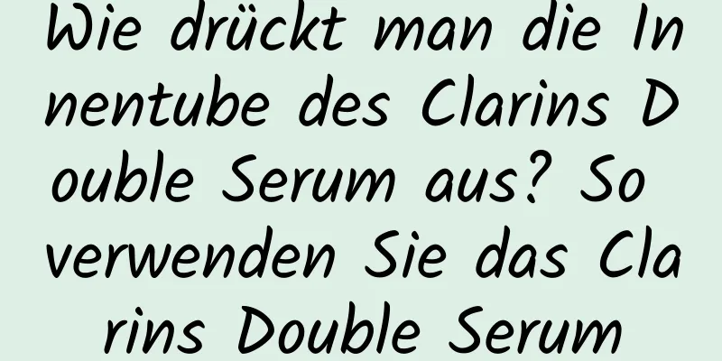 Wie drückt man die Innentube des Clarins Double Serum aus? So verwenden Sie das Clarins Double Serum