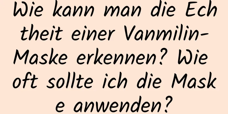 Wie kann man die Echtheit einer Vanmilin-Maske erkennen? Wie oft sollte ich die Maske anwenden?