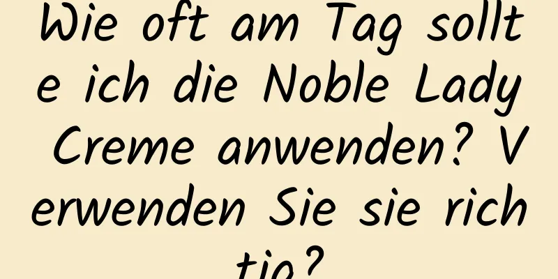 Wie oft am Tag sollte ich die Noble Lady Creme anwenden? Verwenden Sie sie richtig?