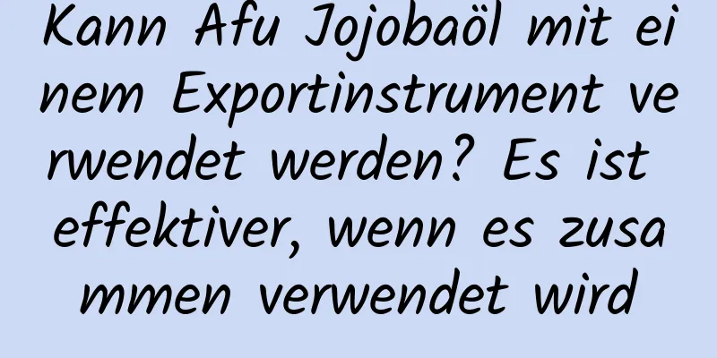 Kann Afu Jojobaöl mit einem Exportinstrument verwendet werden? Es ist effektiver, wenn es zusammen verwendet wird