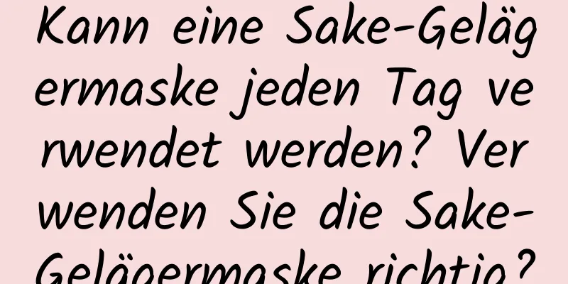 Kann eine Sake-Gelägermaske jeden Tag verwendet werden? Verwenden Sie die Sake-Gelägermaske richtig?