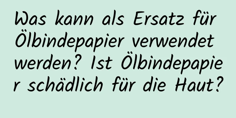 Was kann als Ersatz für Ölbindepapier verwendet werden? Ist Ölbindepapier schädlich für die Haut?