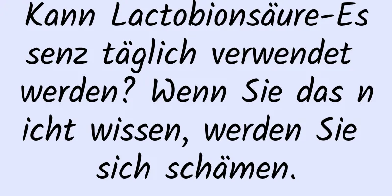 Kann Lactobionsäure-Essenz täglich verwendet werden? Wenn Sie das nicht wissen, werden Sie sich schämen.