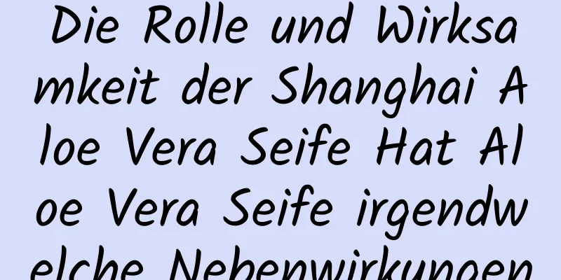 Die Rolle und Wirksamkeit der Shanghai Aloe Vera Seife Hat Aloe Vera Seife irgendwelche Nebenwirkungen