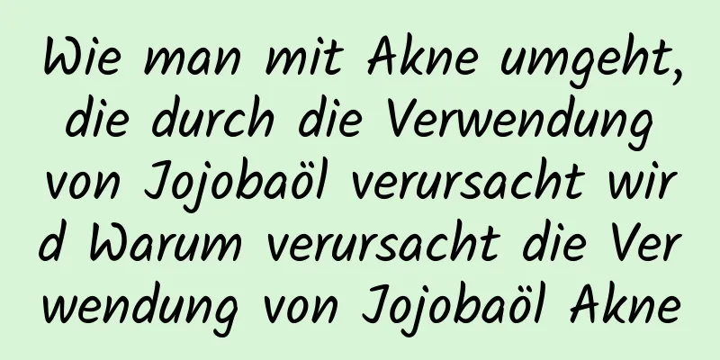 Wie man mit Akne umgeht, die durch die Verwendung von Jojobaöl verursacht wird Warum verursacht die Verwendung von Jojobaöl Akne