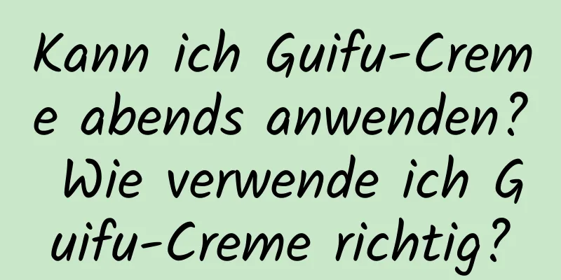 Kann ich Guifu-Creme abends anwenden? Wie verwende ich Guifu-Creme richtig?