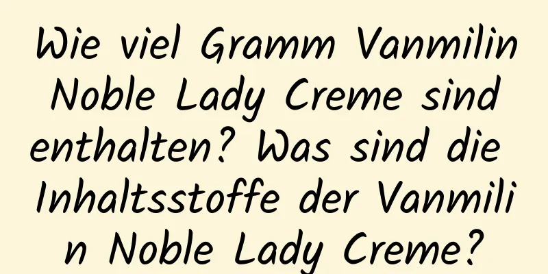 Wie viel Gramm Vanmilin Noble Lady Creme sind enthalten? Was sind die Inhaltsstoffe der Vanmilin Noble Lady Creme?
