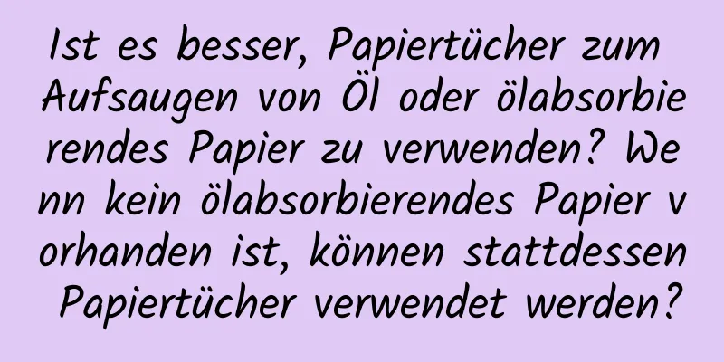 Ist es besser, Papiertücher zum Aufsaugen von Öl oder ölabsorbierendes Papier zu verwenden? Wenn kein ölabsorbierendes Papier vorhanden ist, können stattdessen Papiertücher verwendet werden?