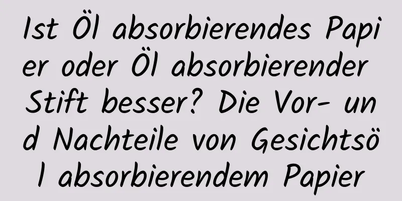 Ist Öl absorbierendes Papier oder Öl absorbierender Stift besser? Die Vor- und Nachteile von Gesichtsöl absorbierendem Papier