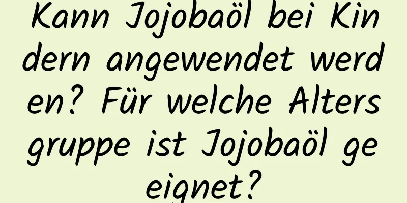 Kann Jojobaöl bei Kindern angewendet werden? Für welche Altersgruppe ist Jojobaöl geeignet?