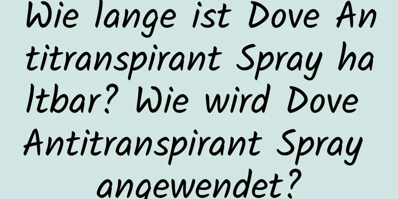 Wie lange ist Dove Antitranspirant Spray haltbar? Wie wird Dove Antitranspirant Spray angewendet?
