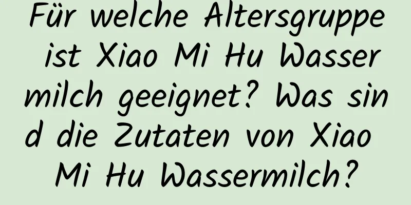 Für welche Altersgruppe ist Xiao Mi Hu Wassermilch geeignet? Was sind die Zutaten von Xiao Mi Hu Wassermilch?