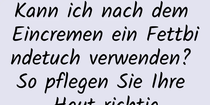Kann ich nach dem Eincremen ein Fettbindetuch verwenden? So pflegen Sie Ihre Haut richtig