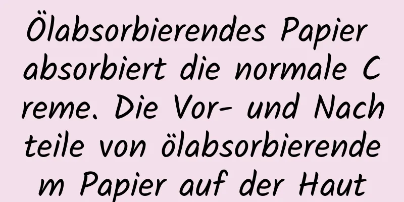 Ölabsorbierendes Papier absorbiert die normale Creme. Die Vor- und Nachteile von ölabsorbierendem Papier auf der Haut