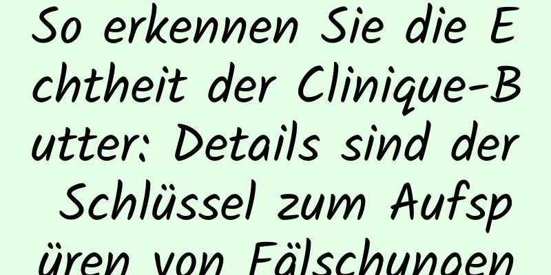 So erkennen Sie die Echtheit der Clinique-Butter: Details sind der Schlüssel zum Aufspüren von Fälschungen