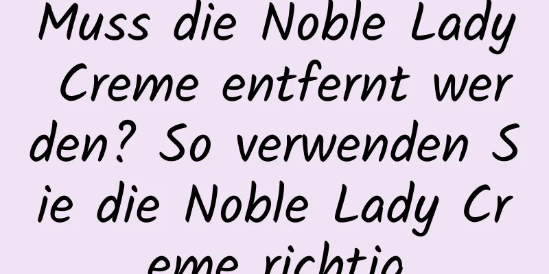Muss die Noble Lady Creme entfernt werden? So verwenden Sie die Noble Lady Creme richtig