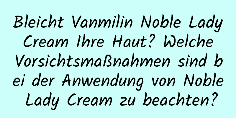 Bleicht Vanmilin Noble Lady Cream Ihre Haut? Welche Vorsichtsmaßnahmen sind bei der Anwendung von Noble Lady Cream zu beachten?