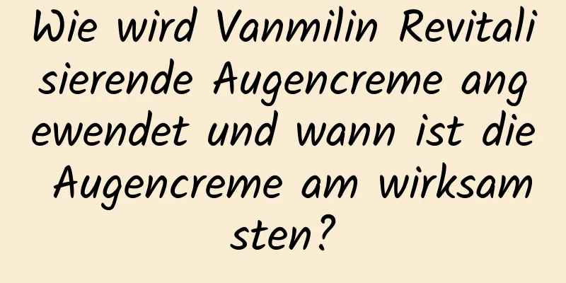 Wie wird Vanmilin Revitalisierende Augencreme angewendet und wann ist die Augencreme am wirksamsten?