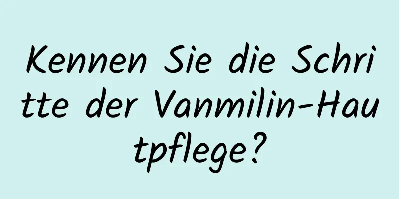 Kennen Sie die Schritte der Vanmilin-Hautpflege?