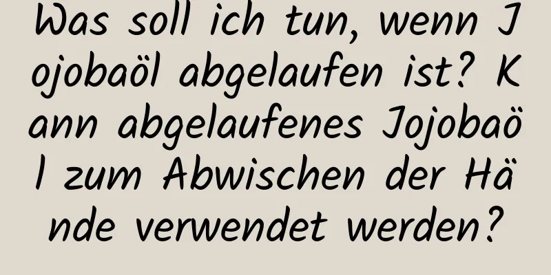 Was soll ich tun, wenn Jojobaöl abgelaufen ist? Kann abgelaufenes Jojobaöl zum Abwischen der Hände verwendet werden?