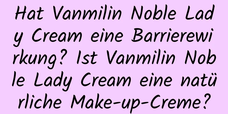 Hat Vanmilin Noble Lady Cream eine Barrierewirkung? Ist Vanmilin Noble Lady Cream eine natürliche Make-up-Creme?
