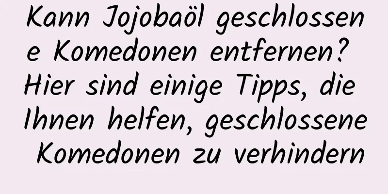 Kann Jojobaöl geschlossene Komedonen entfernen? Hier sind einige Tipps, die Ihnen helfen, geschlossene Komedonen zu verhindern