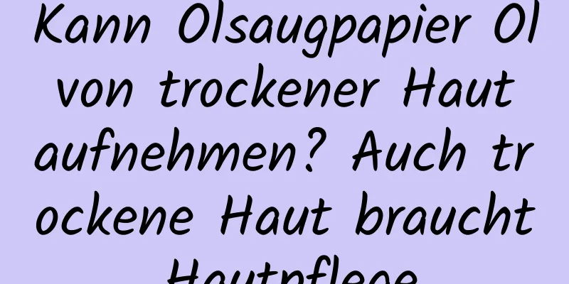 Kann Ölsaugpapier Öl von trockener Haut aufnehmen? Auch trockene Haut braucht Hautpflege.