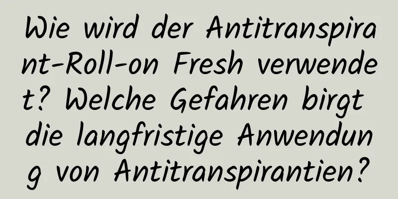 Wie wird der Antitranspirant-Roll-on Fresh verwendet? Welche Gefahren birgt die langfristige Anwendung von Antitranspirantien?