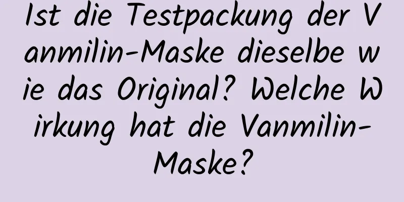 Ist die Testpackung der Vanmilin-Maske dieselbe wie das Original? Welche Wirkung hat die Vanmilin-Maske?