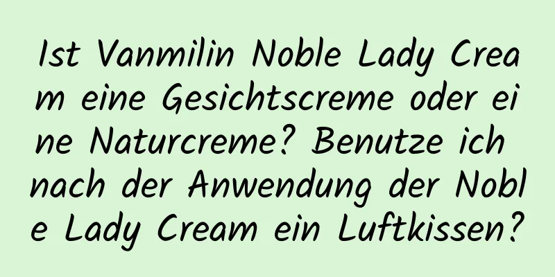 Ist Vanmilin Noble Lady Cream eine Gesichtscreme oder eine Naturcreme? Benutze ich nach der Anwendung der Noble Lady Cream ein Luftkissen?