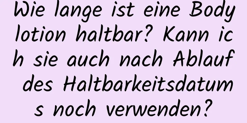 Wie lange ist eine Bodylotion haltbar? Kann ich sie auch nach Ablauf des Haltbarkeitsdatums noch verwenden?