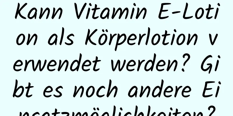 Kann Vitamin E-Lotion als Körperlotion verwendet werden? Gibt es noch andere Einsatzmöglichkeiten?