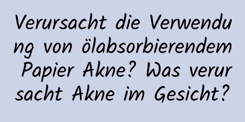 Verursacht die Verwendung von ölabsorbierendem Papier Akne? Was verursacht Akne im Gesicht?