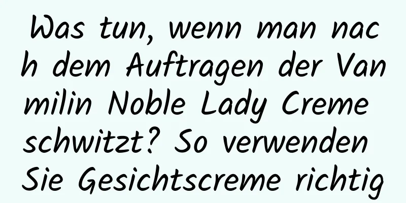 Was tun, wenn man nach dem Auftragen der Vanmilin Noble Lady Creme schwitzt? So verwenden Sie Gesichtscreme richtig