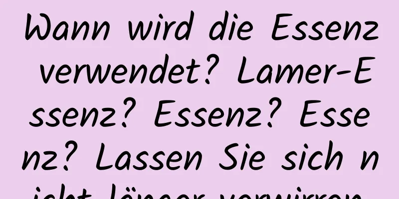Wann wird die Essenz verwendet? Lamer-Essenz? Essenz? Essenz? Lassen Sie sich nicht länger verwirren.