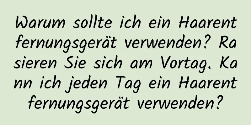 Warum sollte ich ein Haarentfernungsgerät verwenden? Rasieren Sie sich am Vortag. Kann ich jeden Tag ein Haarentfernungsgerät verwenden?