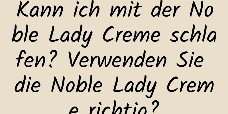 Kann ich mit der Noble Lady Creme schlafen? Verwenden Sie die Noble Lady Creme richtig?