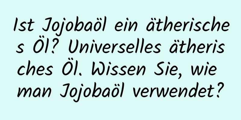 Ist Jojobaöl ein ätherisches Öl? Universelles ätherisches Öl. Wissen Sie, wie man Jojobaöl verwendet?