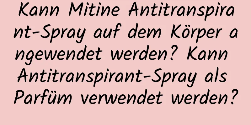 Kann Mitine Antitranspirant-Spray auf dem Körper angewendet werden? Kann Antitranspirant-Spray als Parfüm verwendet werden?