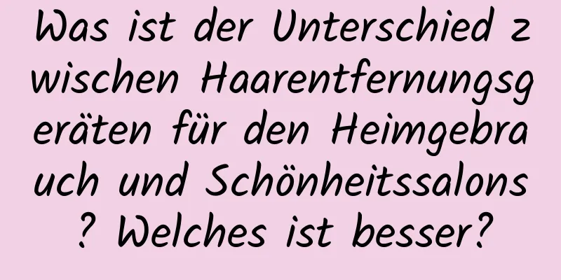 Was ist der Unterschied zwischen Haarentfernungsgeräten für den Heimgebrauch und Schönheitssalons? Welches ist besser?
