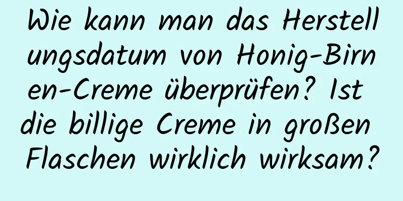 Wie kann man das Herstellungsdatum von Honig-Birnen-Creme überprüfen? Ist die billige Creme in großen Flaschen wirklich wirksam?