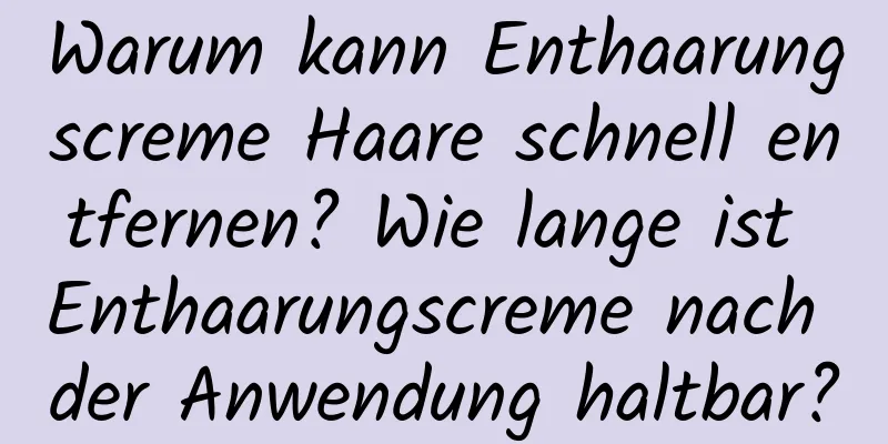 Warum kann Enthaarungscreme Haare schnell entfernen? Wie lange ist Enthaarungscreme nach der Anwendung haltbar?