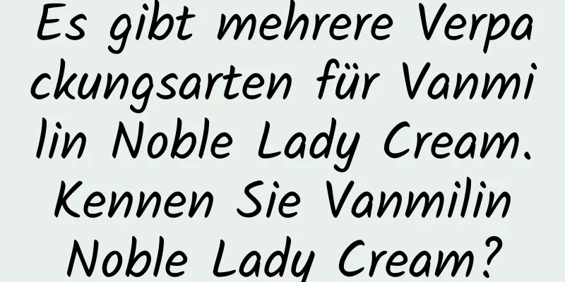 Es gibt mehrere Verpackungsarten für Vanmilin Noble Lady Cream. Kennen Sie Vanmilin Noble Lady Cream?