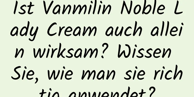 Ist Vanmilin Noble Lady Cream auch allein wirksam? Wissen Sie, wie man sie richtig anwendet?