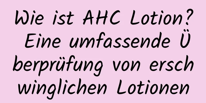 Wie ist AHC Lotion? Eine umfassende Überprüfung von erschwinglichen Lotionen