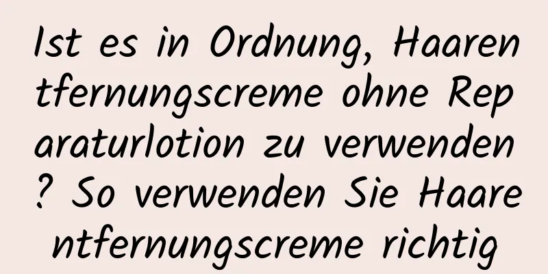 Ist es in Ordnung, Haarentfernungscreme ohne Reparaturlotion zu verwenden? So verwenden Sie Haarentfernungscreme richtig