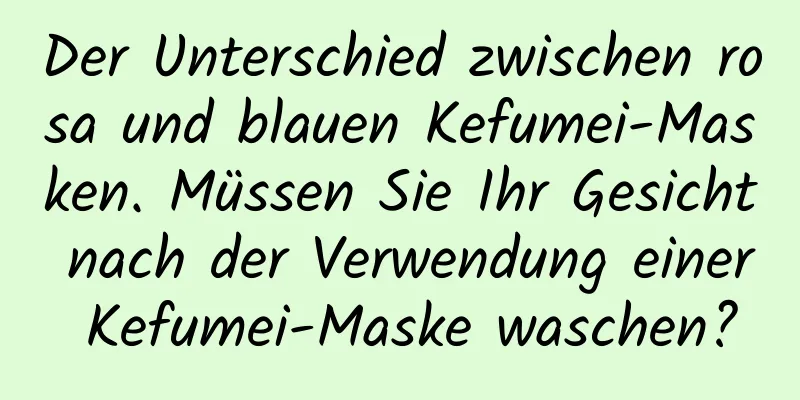 Der Unterschied zwischen rosa und blauen Kefumei-Masken. Müssen Sie Ihr Gesicht nach der Verwendung einer Kefumei-Maske waschen?