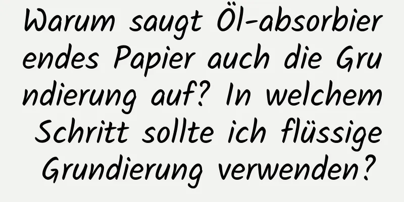 Warum saugt Öl-absorbierendes Papier auch die Grundierung auf? In welchem ​​Schritt sollte ich flüssige Grundierung verwenden?