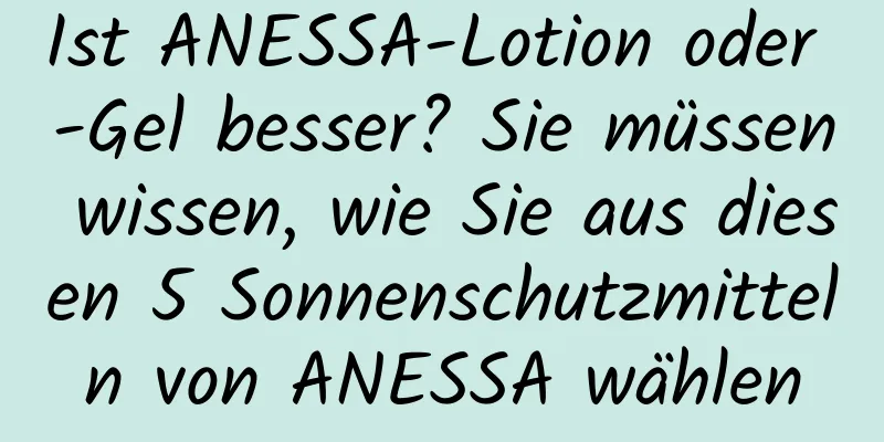 Ist ANESSA-Lotion oder -Gel besser? Sie müssen wissen, wie Sie aus diesen 5 Sonnenschutzmitteln von ANESSA wählen