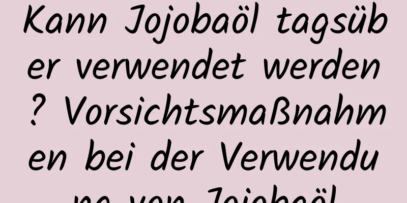 Kann Jojobaöl tagsüber verwendet werden? Vorsichtsmaßnahmen bei der Verwendung von Jojobaöl